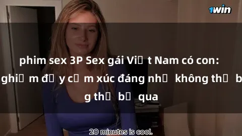 phim sex 3P Sex gái Việt Nam có con: Trải nghiệm đầy cảm xúc đáng nhớ không thể bỏ qua