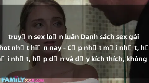 truyện sex loạn luân Danh sách sex gái Việt Nam sinh viên hot nhất hiện nay - Cập nhật mới nhất, hấp dẫn và đầy kích thích, không thể bỏ qua!