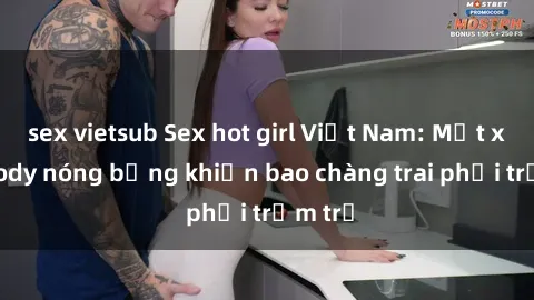 sex vietsub Sex hot girl Việt Nam: Mặt xinh, body nóng bỏng khiến bao chàng trai phải trầm trồ